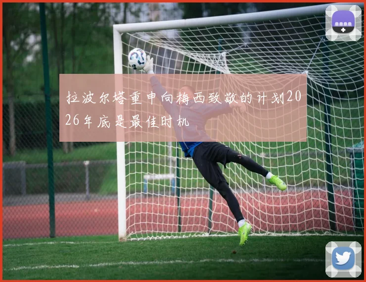 拉波尔塔重申向梅西致敬的计划2026年底是最佳时机
