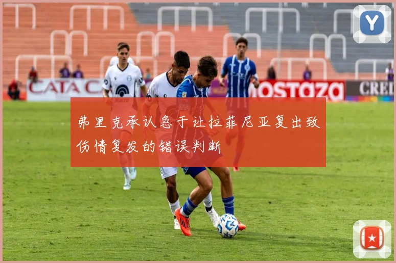 弗里克承认急于让拉菲尼亚复出致伤情复发的错误判断