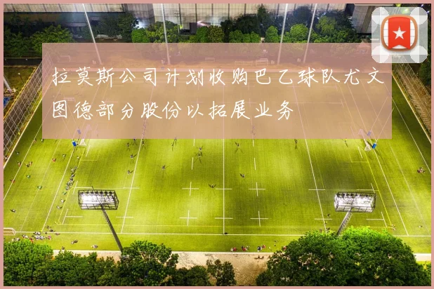 拉莫斯公司计划收购巴乙球队尤文图德部分股份以拓展业务