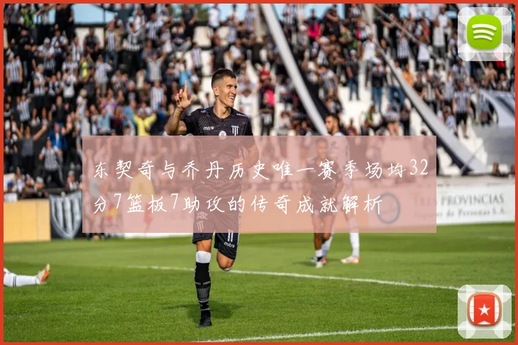 东契奇与乔丹历史唯一赛季场均32分7篮板7助攻的传奇成就解析