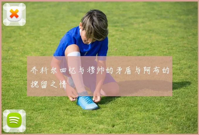 乔科尔回忆与穆帅的矛盾与阿布的挽留之情