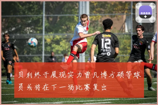贝利终于展现实力曾凡博方硕等球员或将在下一场比赛复出