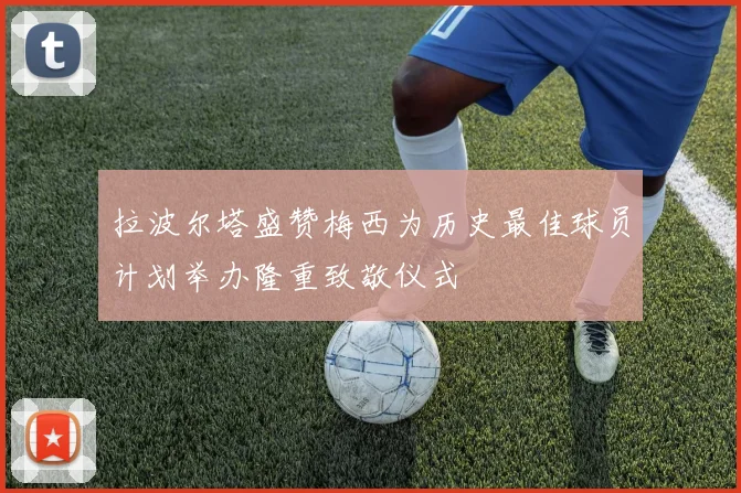 拉波尔塔盛赞梅西为历史最佳球员计划举办隆重致敬仪式