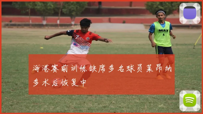 海港赛前训练缺席多名球员莱昂纳多术后恢复中