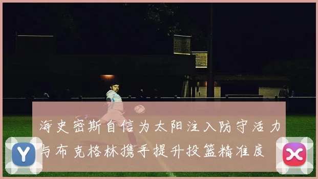海史密斯自信为太阳注入防守活力与布克格林携手提升投篮精准度