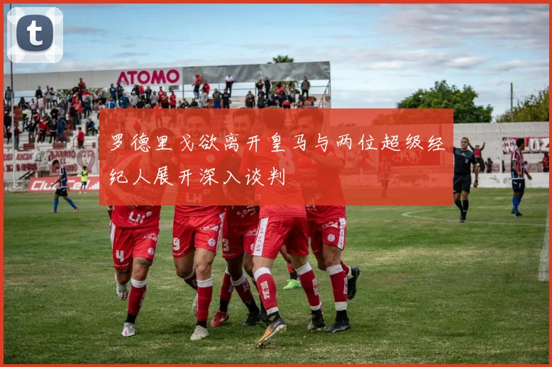 罗德里戈欲离开皇马与两位超级经纪人展开深入谈判